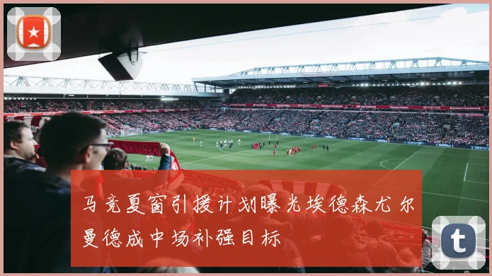 马竞夏窗引援计划曝光埃德森尤尔曼德成中场补强目标