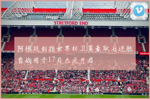 阿根廷剑指世界杯卫冕豪取七连胜首战将于17日九点开启