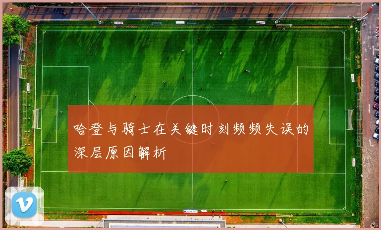 哈登与骑士在关键时刻频频失误的深层原因解析