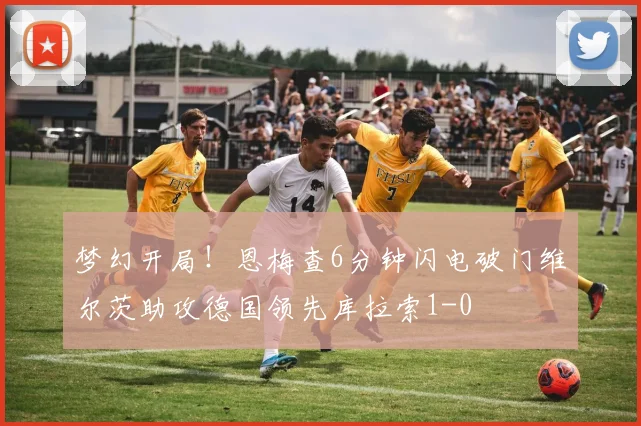 梦幻开局！恩梅查6分钟闪电破门维尔茨助攻德国领先库拉索1-0