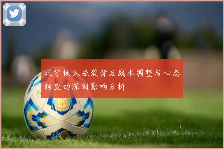 辽宁铁人逆袭背后战术调整与心态转变的深刻影响分析