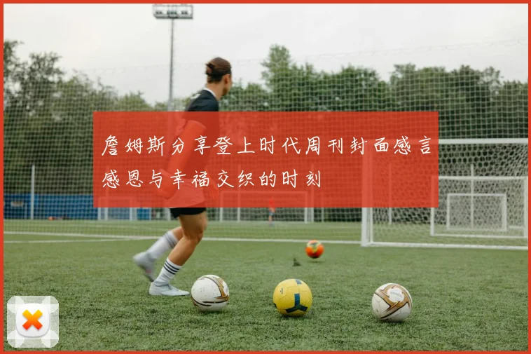 詹姆斯分享登上时代周刊封面感言感恩与幸福交织的时刻
