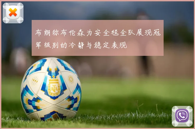 布朗称布伦森为安全毯全队展现冠军级别的冷静与稳定表现