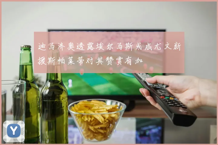迪马济奥透露埃尔马斯或成尤文新援斯帕莱蒂对其赞赏有加