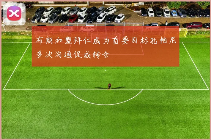 布朗加盟拜仁成为首要目标孔帕尼多次沟通促成转会
