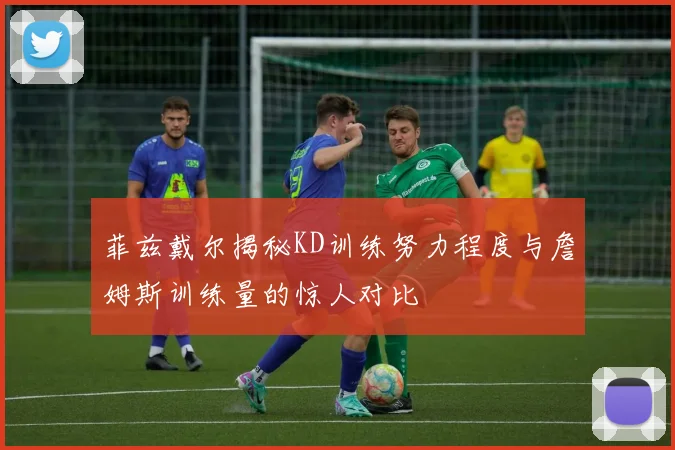 菲兹戴尔揭秘KD训练努力程度与詹姆斯训练量的惊人对比