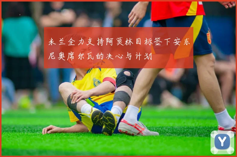 米兰全力支持阿莫林目标签下安东尼奥席尔瓦的决心与计划