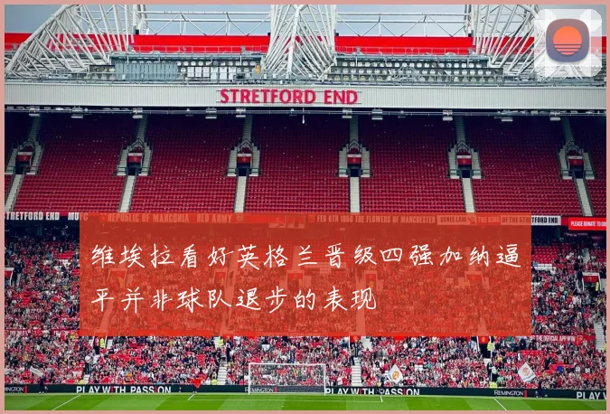 维埃拉看好英格兰晋级四强加纳逼平并非球队退步的表现
