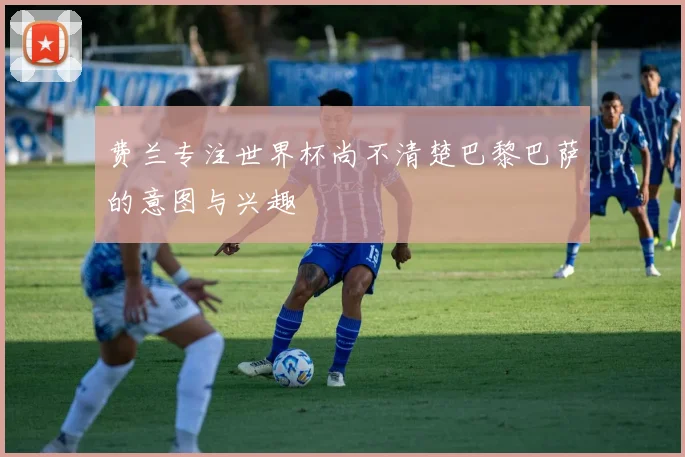 费兰专注世界杯尚不清楚巴黎巴萨的意图与兴趣