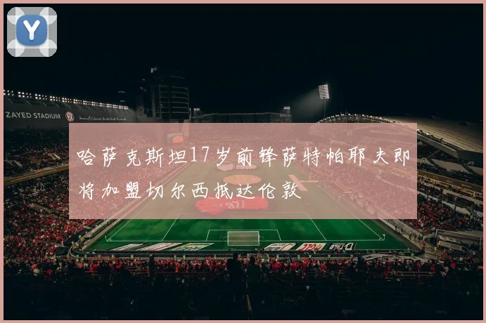 哈萨克斯坦17岁前锋萨特帕耶夫即将加盟切尔西抵达伦敦